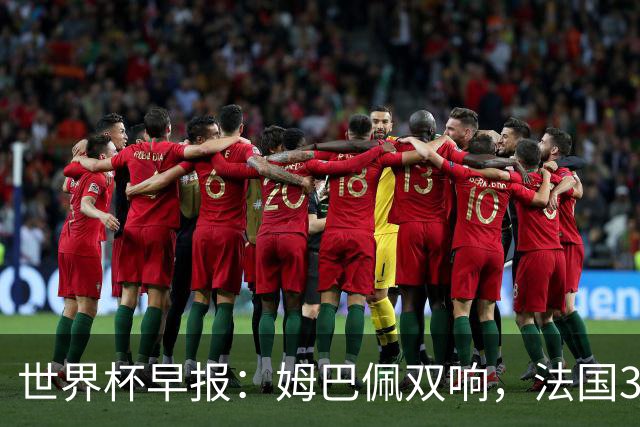 世界杯早报：姆巴佩双响，法国3-1塞内加尔