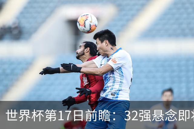 世界杯第17日前瞻：32强悬念即将全部揭晓 39岁超巨争创神迹