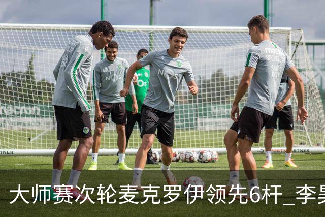 大师赛次轮麦克罗伊领先6杆 李昊桐带病轰4连鸟T7