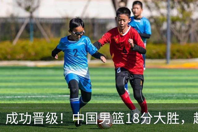 成功晋级！中国男篮18分大胜，赵继伟17+4+6李弘权17+4+4，胡金秋13+6杨瀚森10+5
