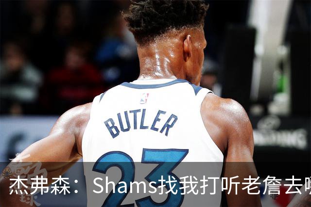 杰弗森：Shams找我打听老詹去哪 还以为他无所不知 但我也不知道