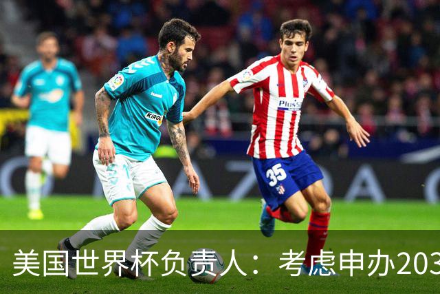 美国世界杯负责人：考虑申办2038年世界杯 我们办花的钱少很多