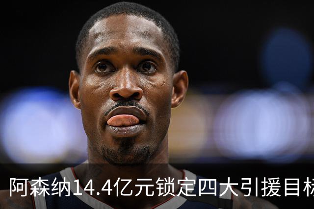 阿森纳14.4亿元锁定四大引援目标，免签西甲铁卫堪称神操作